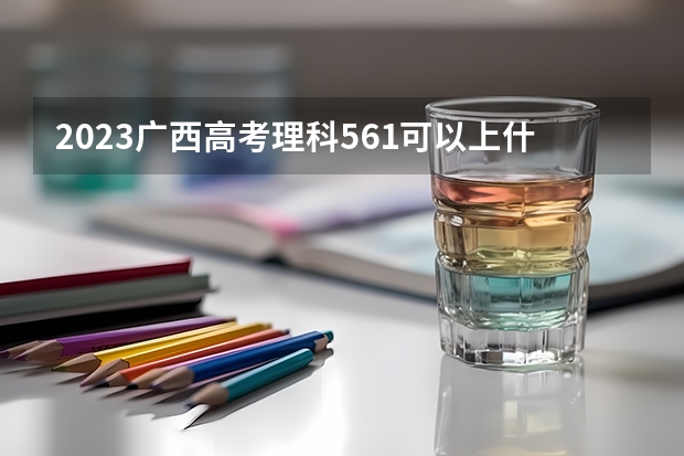 2023广西高考理科561可以上什么大学