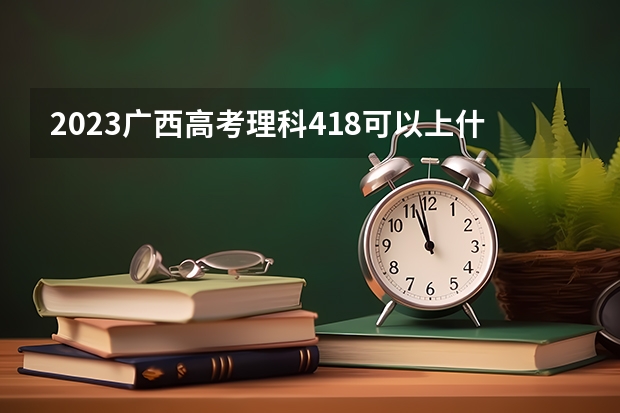 2023广西高考理科418可以上什么大学