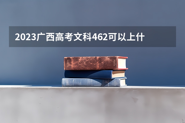 2023广西高考文科462可以上什么大学