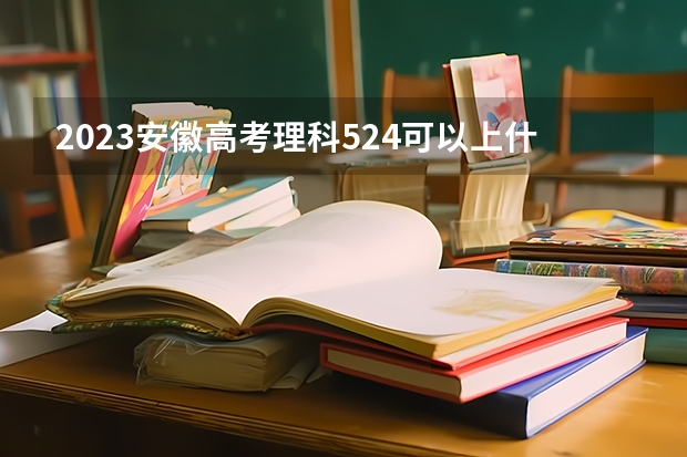 2023安徽高考理科524可以上什么大学