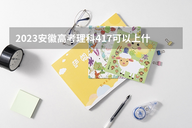 2023安徽高考理科417可以上什么大学