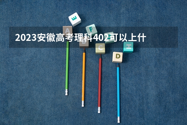 2023安徽高考理科402可以上什么大学