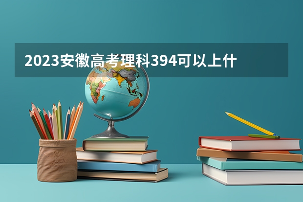 2023安徽高考理科394可以上什么大学