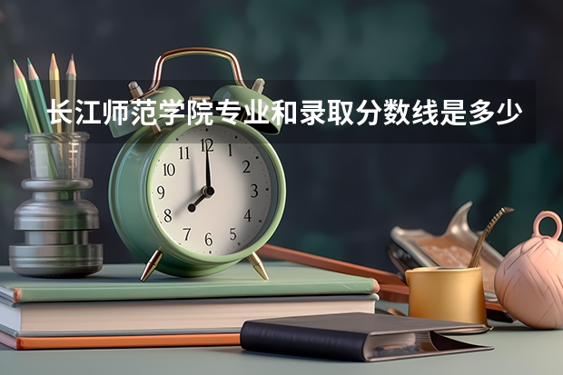 长江师范学院专业和录取分数线是多少
