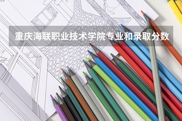 重庆海联职业技术学院专业和录取分数线是多少