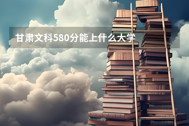 甘肃文科580分能上什么大学