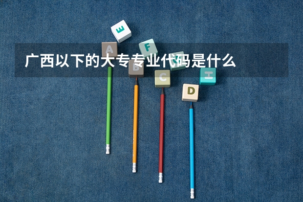广西以下的大专专业代码是什么