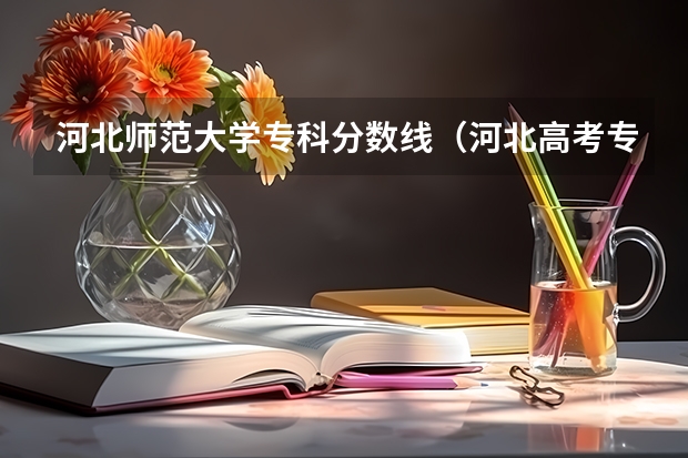 河北师范大学专科分数线（河北高考专科分数线2023年）