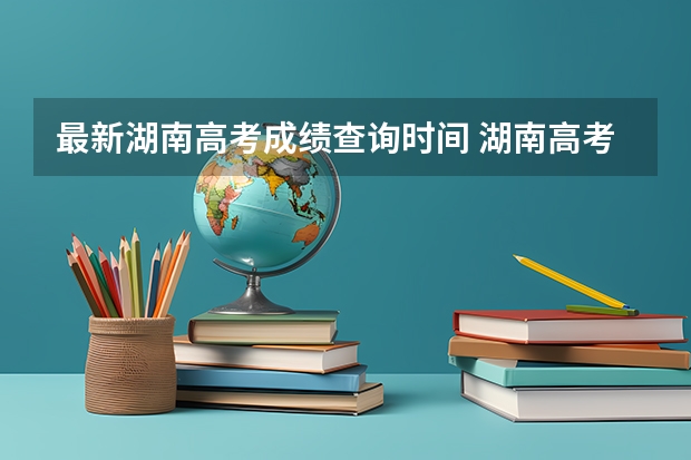 最新湖南高考成绩查询时间 湖南高考成绩公布时间