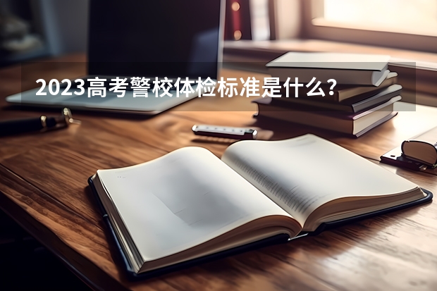2023高考警校体检标准是什么？