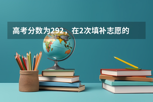 高考分数为292，在2次填补志愿的时候各个学校会减分录取，我选哪个最好?
