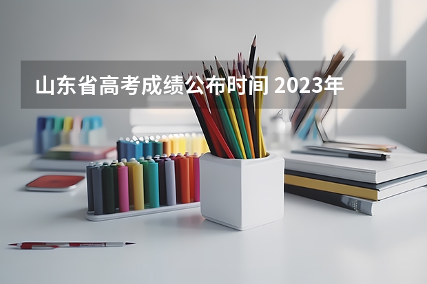 山东省高考成绩公布时间 2023年山东高考分数公布时间