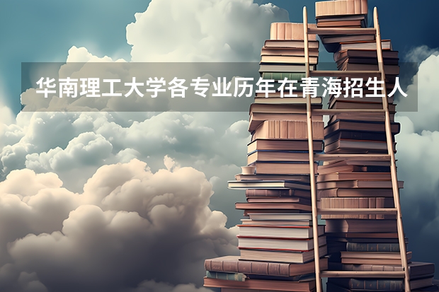 华南理工大学各专业历年在青海招生人数