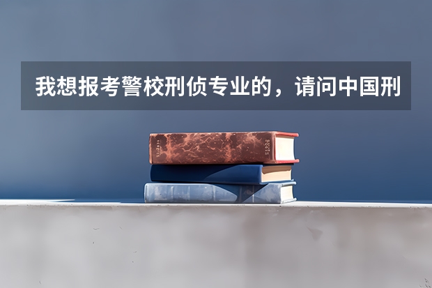 我想报考警校刑侦专业的，请问中国刑事警察学院、华东政法、中国人民公安、浙江警察学院哪个更好一些？