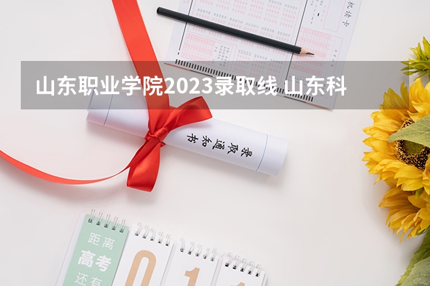 山东职业学院2023录取线 山东科技职业学院综评录取率