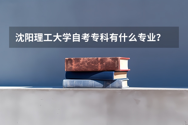 沈阳理工大学自考专科有什么专业？