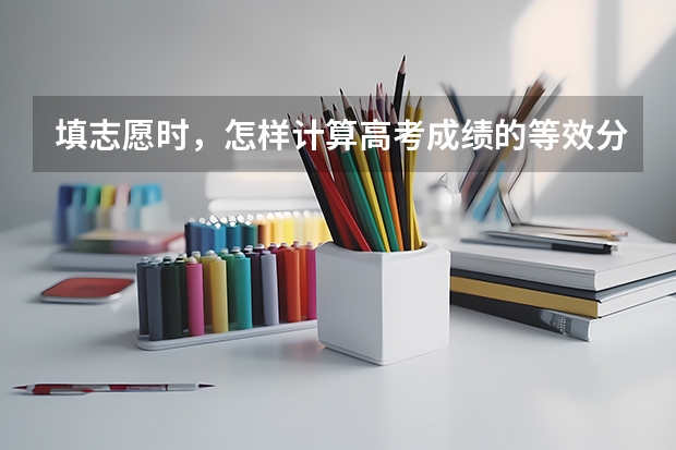 填志愿时，怎样计算高考成绩的等效分（2023高考安徽分数线）