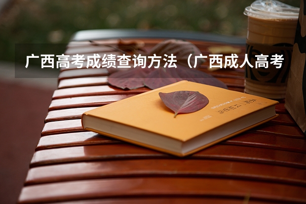 广西高考成绩查询方法（广西成人高考官网成绩怎样查询？）