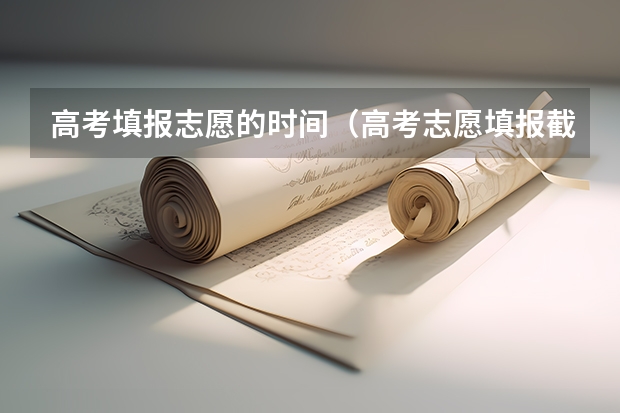 高考填报志愿的时间（高考志愿填报截止日期）