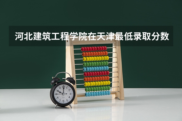 河北建筑工程学院在天津最低录取分数线（2024高考参考）