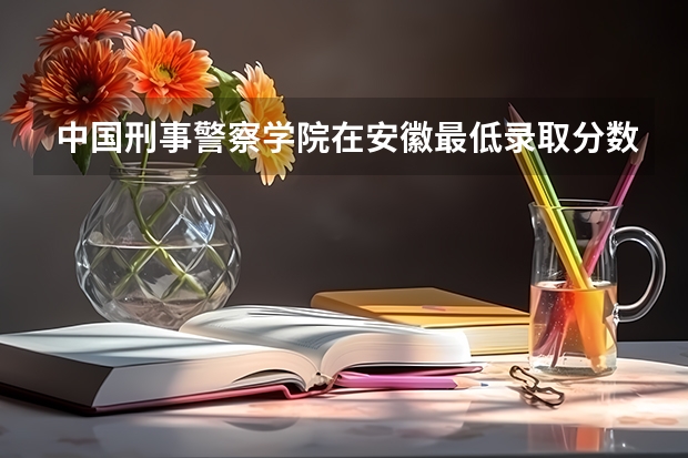 中国刑事警察学院在安徽最低录取分数线（2024高考参考）
