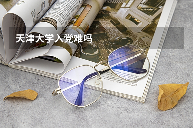 天津大学入党难吗