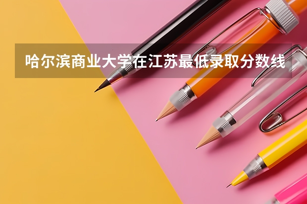 哈尔滨商业大学在江苏最低录取分数线（2024高考参考）