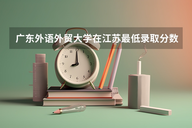 广东外语外贸大学在江苏最低录取分数线（2024高考参考）