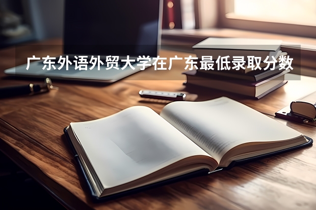 广东外语外贸大学在广东最低录取分数线（2024高考参考）