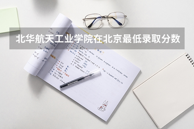 北华航天工业学院在北京最低录取分数线（2024高考参考）