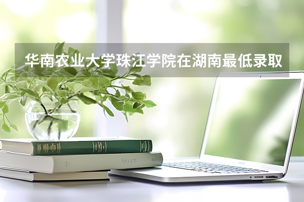 华南农业大学珠江学院在湖南最低录取分数线（2024高考参考）