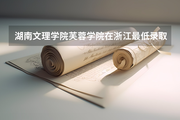 湖南文理学院芙蓉学院在浙江最低录取分数线（2024高考参考）