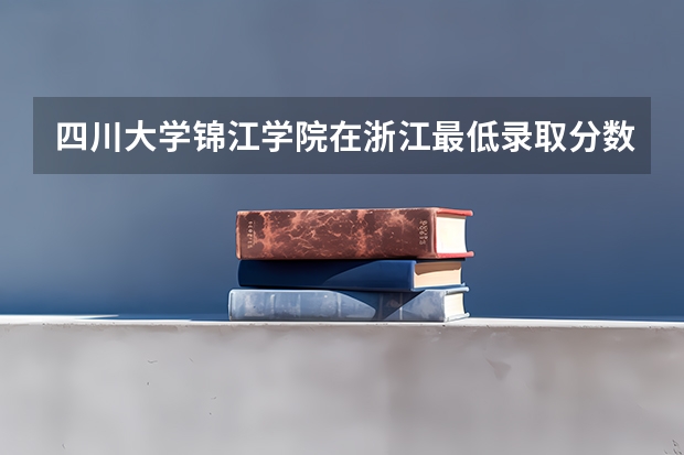四川大学锦江学院在浙江最低录取分数线（2024高考参考）