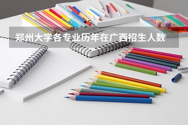 郑州大学各专业历年在广西招生人数