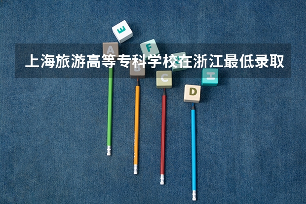上海旅游高等专科学校在浙江最低录取分数线（2024高考参考）