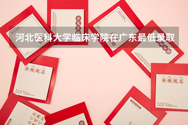 河北医科大学临床学院在广东最低录取分数线（2024高考参考）