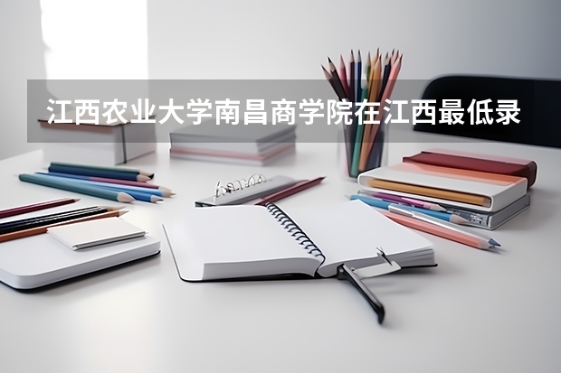江西农业大学南昌商学院在江西最低录取分数线（2024高考参考）