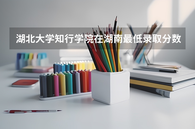 湖北大学知行学院在湖南最低录取分数线（2024高考参考）