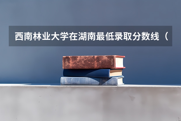 西南林业大学在湖南最低录取分数线（2024高考参考）