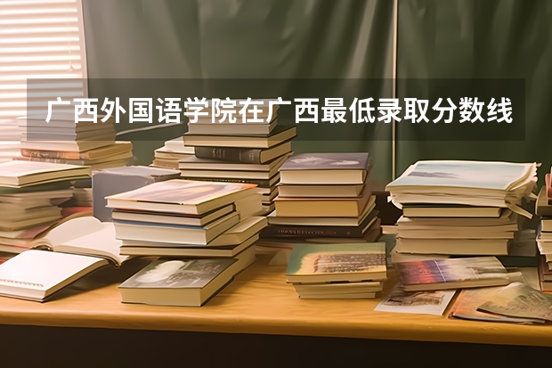 广西外国语学院在广西最低录取分数线（2024高考参考）