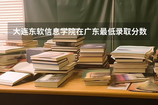 大连东软信息学院在广东最低录取分数线（2024高考参考）