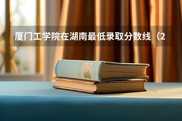 厦门工学院在湖南最低录取分数线（2024高考参考）