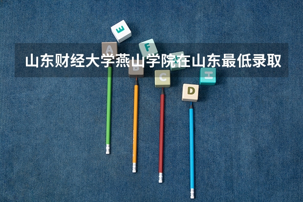 山东财经大学燕山学院在山东最低录取分数线（2024高考参考）