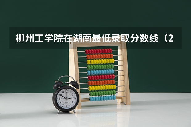柳州工学院在湖南最低录取分数线（2024高考参考）