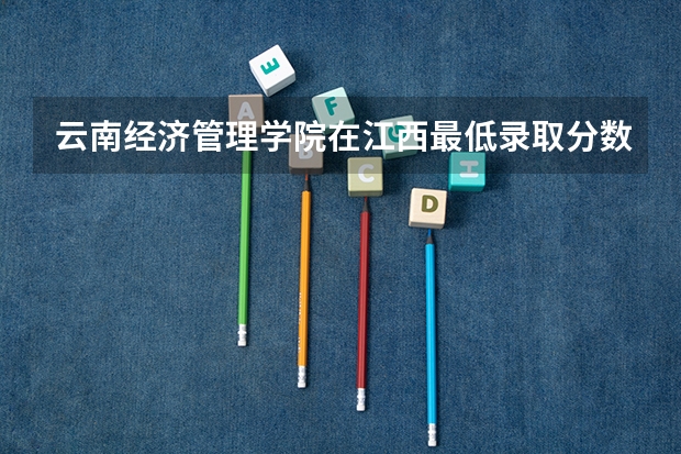 云南经济管理学院在江西最低录取分数线（2024高考参考）
