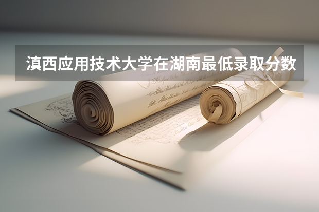 滇西应用技术大学在湖南最低录取分数线（2024高考参考）
