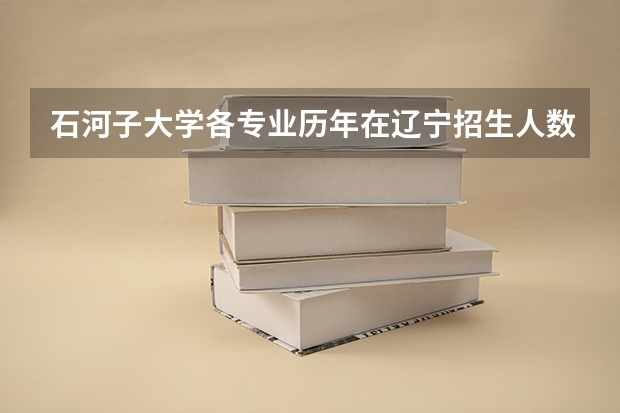 石河子大学各专业历年在辽宁招生人数