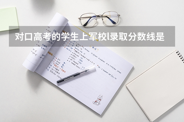 对口高考的学生上军校l录取分数线是多少