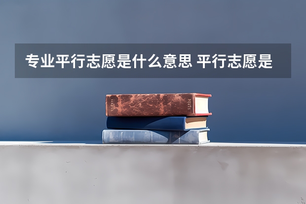 专业平行志愿是什么意思 平行志愿是什么意思