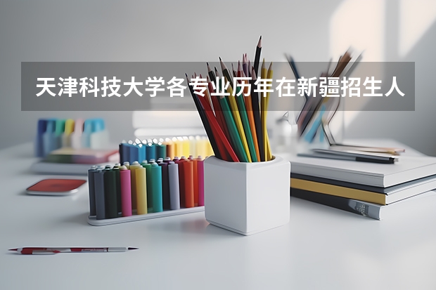 天津科技大学各专业历年在新疆招生人数